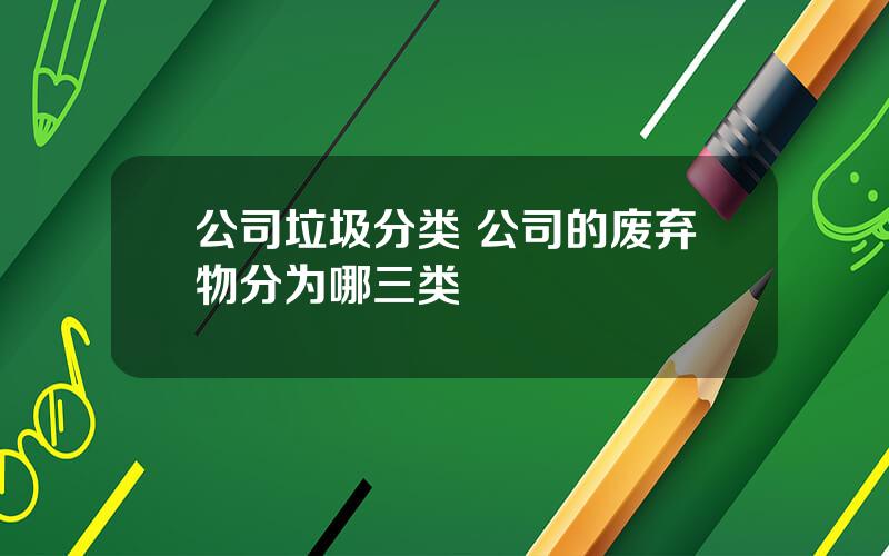 公司垃圾分类 公司的废弃物分为哪三类